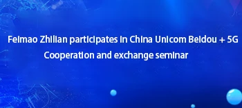 Feimao Zhilian đã tham gia Hội thảo trao đổi và hợp tác Unicom Beidou Nội Môn...